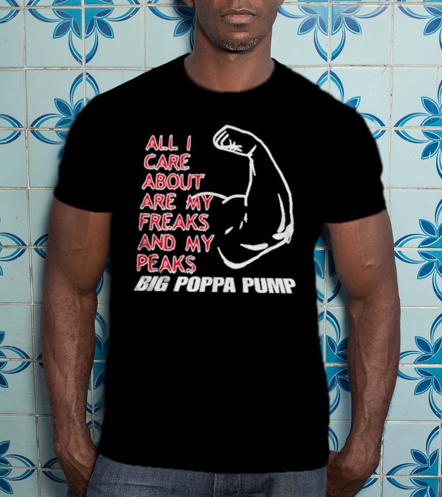 Big Poppa Pump All I Care About Are My Freaks And My Peaks Flexing Arm T-Shirt