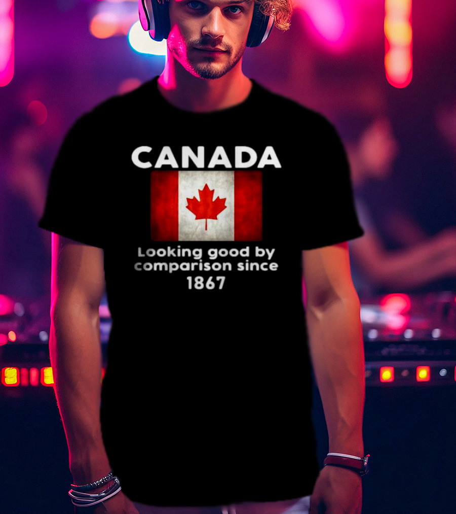 Canada Looking Good By Comparison Since 1867 T-Shirt