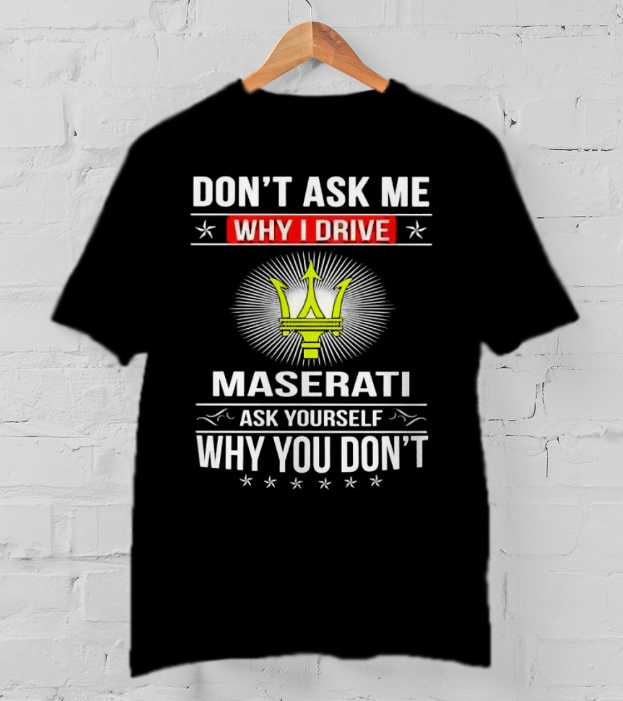 Don’t Ask Me Why I Drive Maserati Ask Yourself Why You Don’t T-Shirt