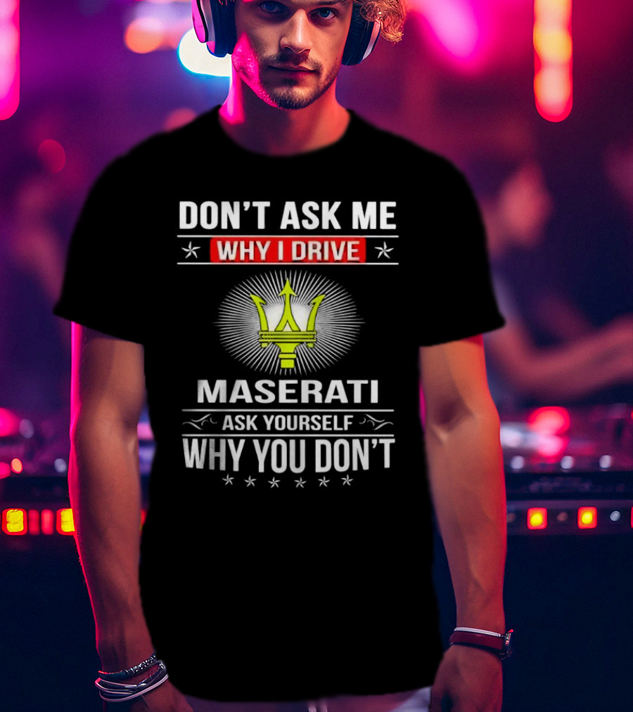 Don’t Ask Me Why I Drive Maserati Ask Yourself Why You Don’t T-Shirt