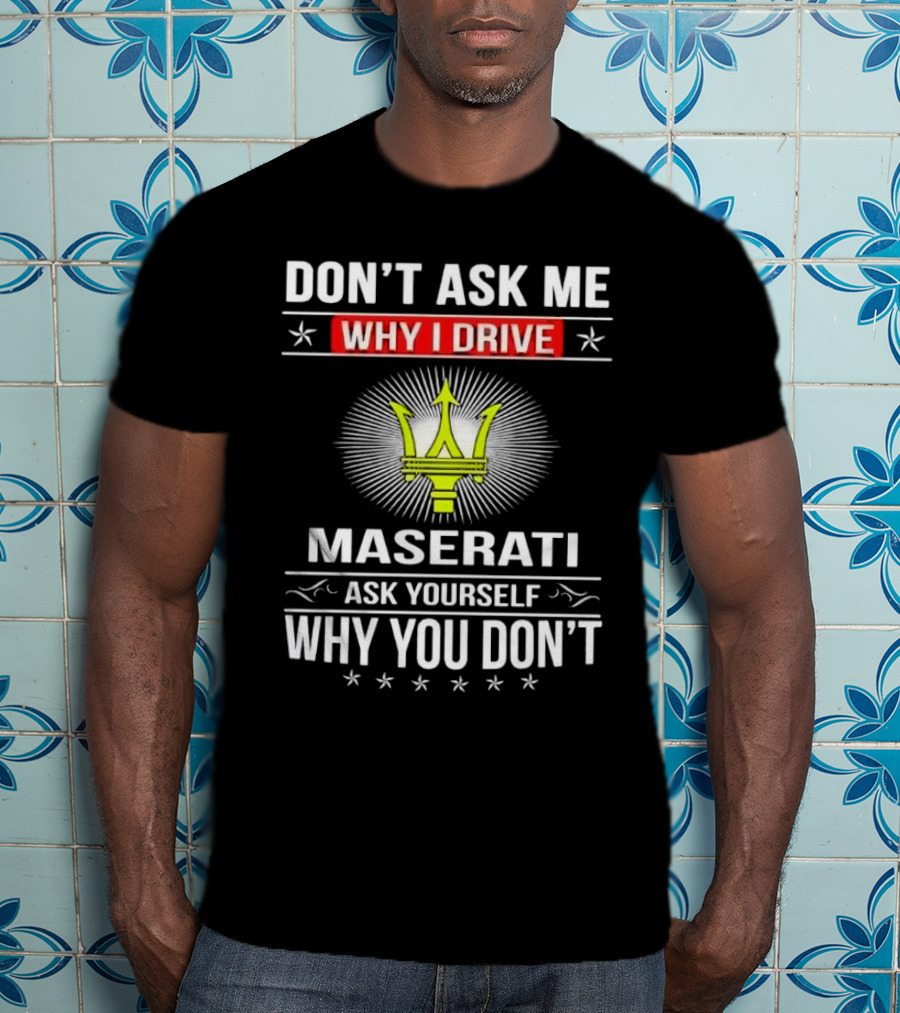 Don’t Ask Me Why I Drive Maserati Ask Yourself Why You Don’t T-Shirt