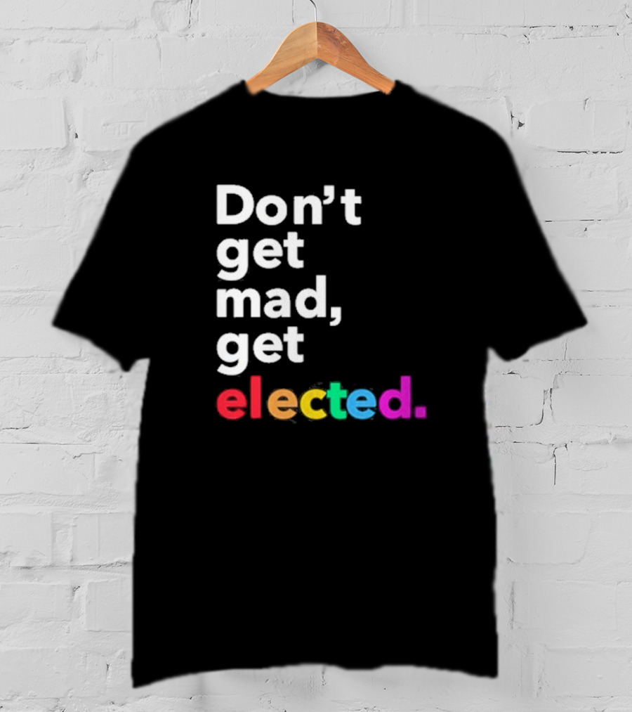 Don’t Get Mad Get Elected T-Shirt