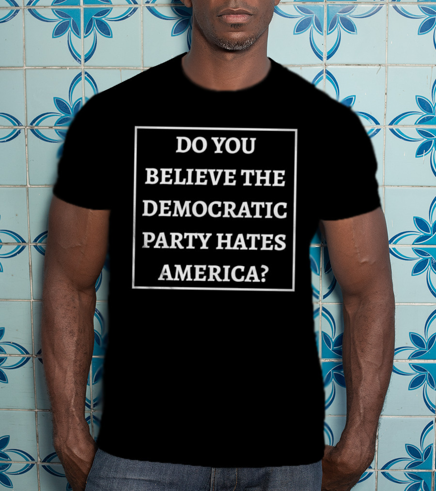 Do You Believe The Democratic Party Hates America T-Shirt