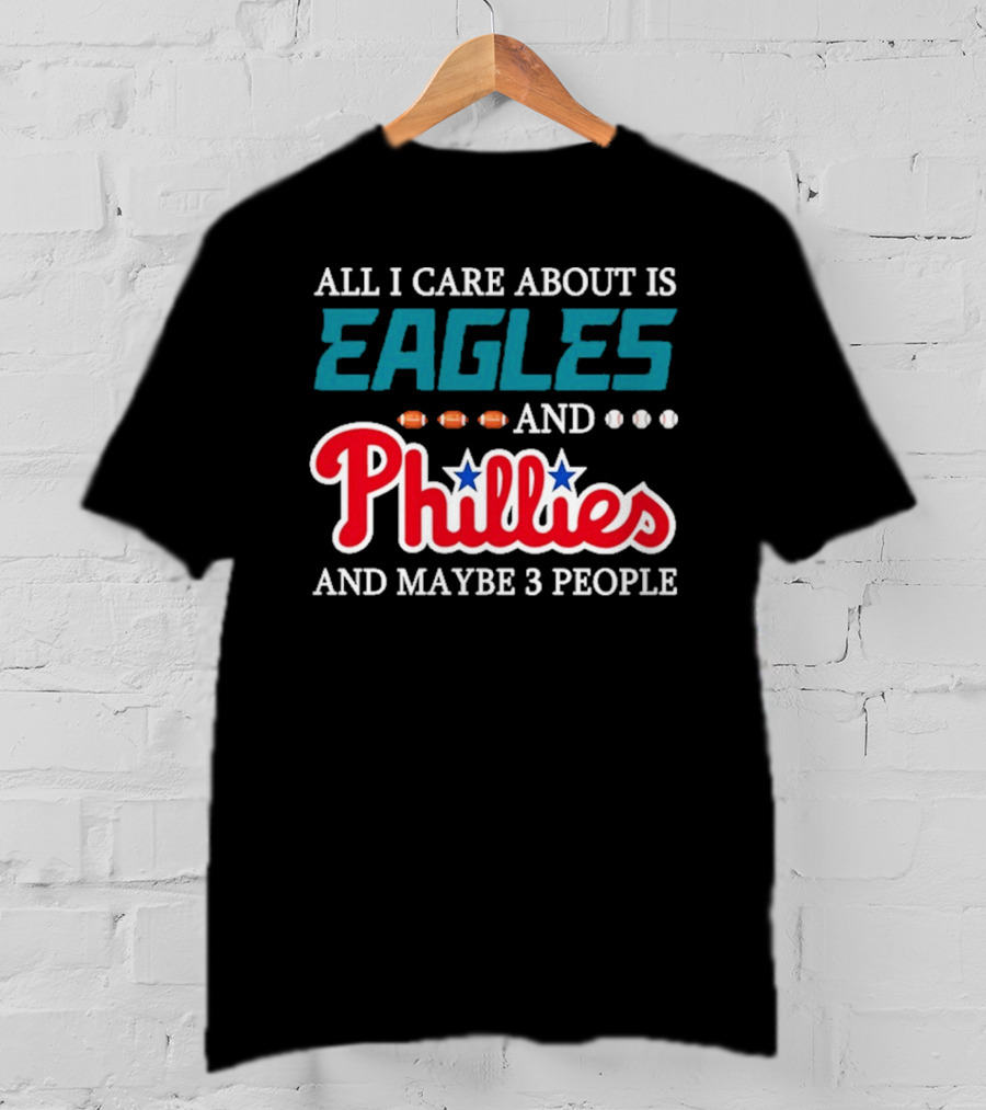 Funny All I Care About Is Philadelphia Eagles And Philadelphia Phillies And Maybe 3 People T-Shirt