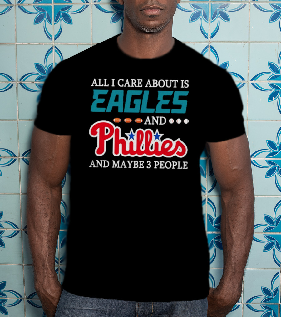 Funny All I Care About Is Philadelphia Eagles And Philadelphia Phillies And Maybe 3 People T-Shirt