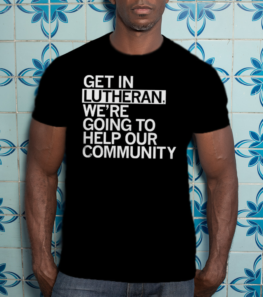 Get In Lutheran We’re Going To Help Our Community T-Shirt