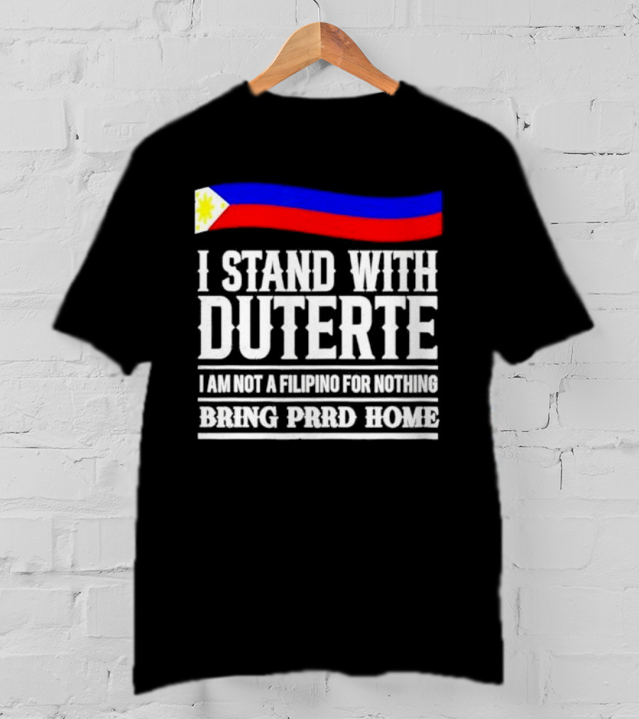 I Stand With Duterte I Am Not A Filipino For Nothing Bring PRRD Home T-Shirt