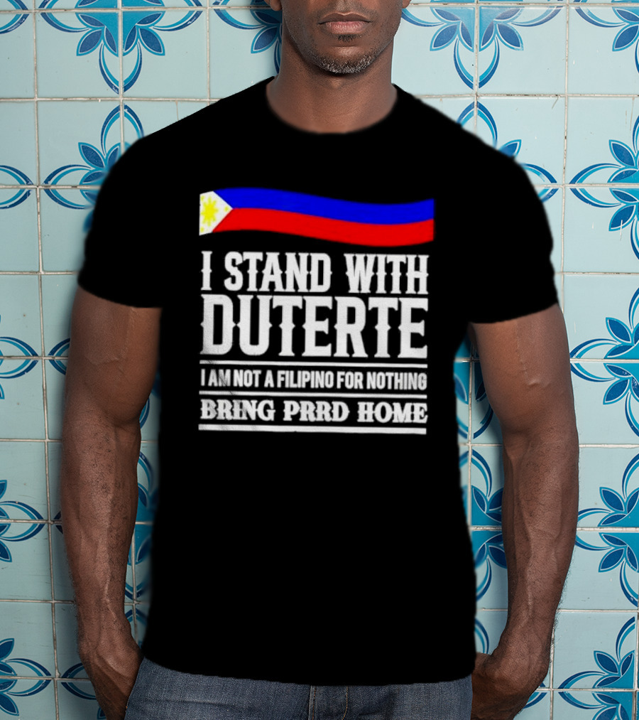 I Stand With Duterte I Am Not A Filipino For Nothing Bring PRRD Home T-Shirt