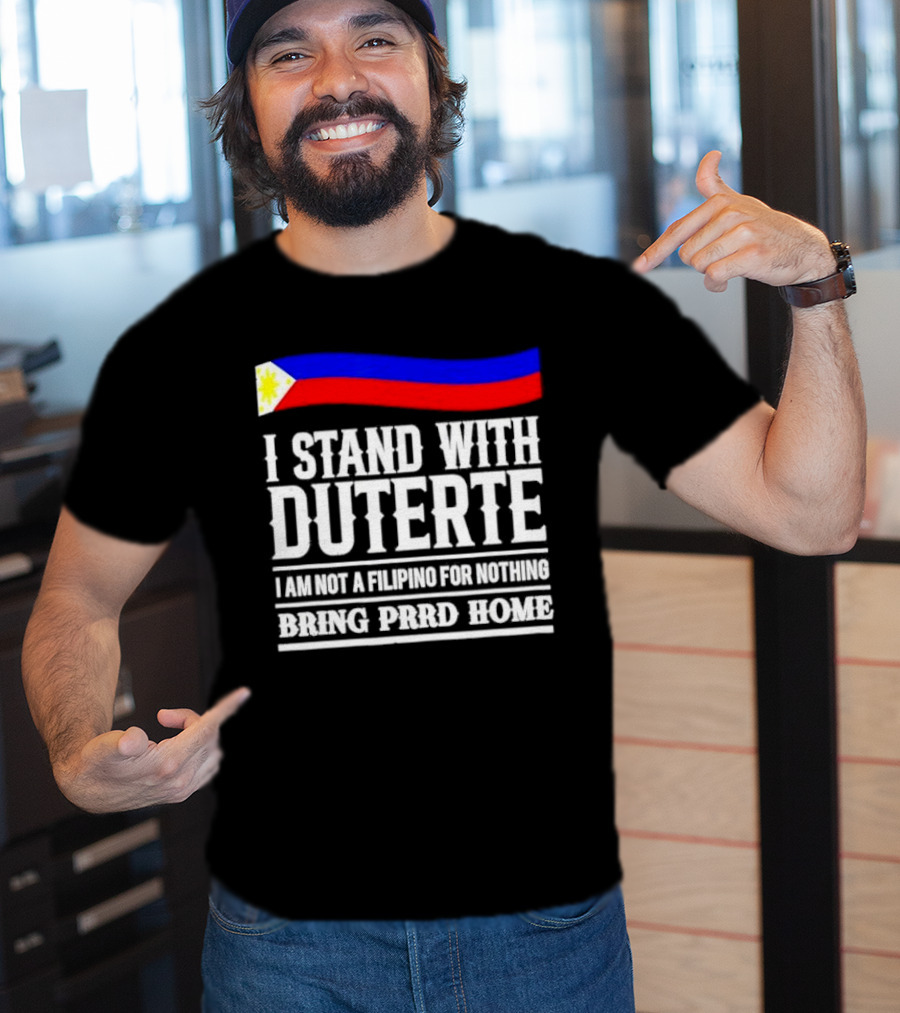I Stand With Duterte I Am Not A Filipino For Nothing Bring PRRD Home T-Shirt
