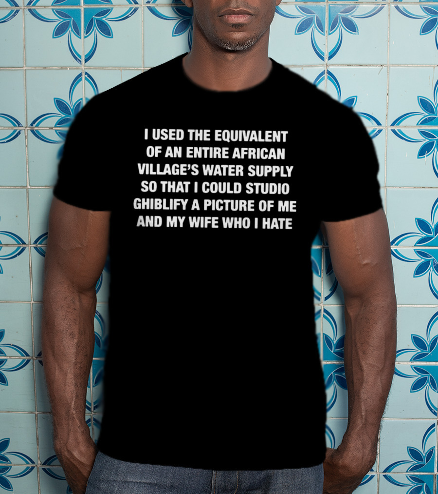 I Used The Equivalent Of An Entire African Village’s Water Supply Wife Version T-Shirt