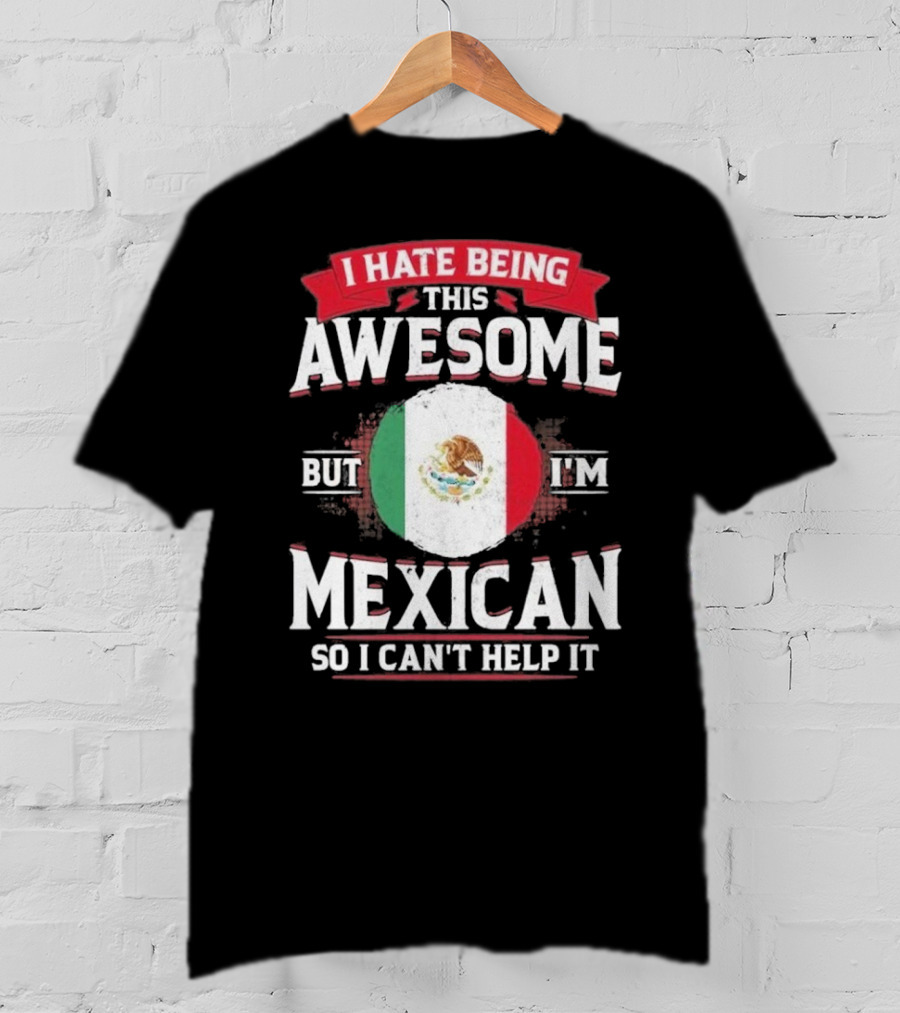 I Hate Being This Awesome But I’m Mexican So I Can’t Help It T-Shirt