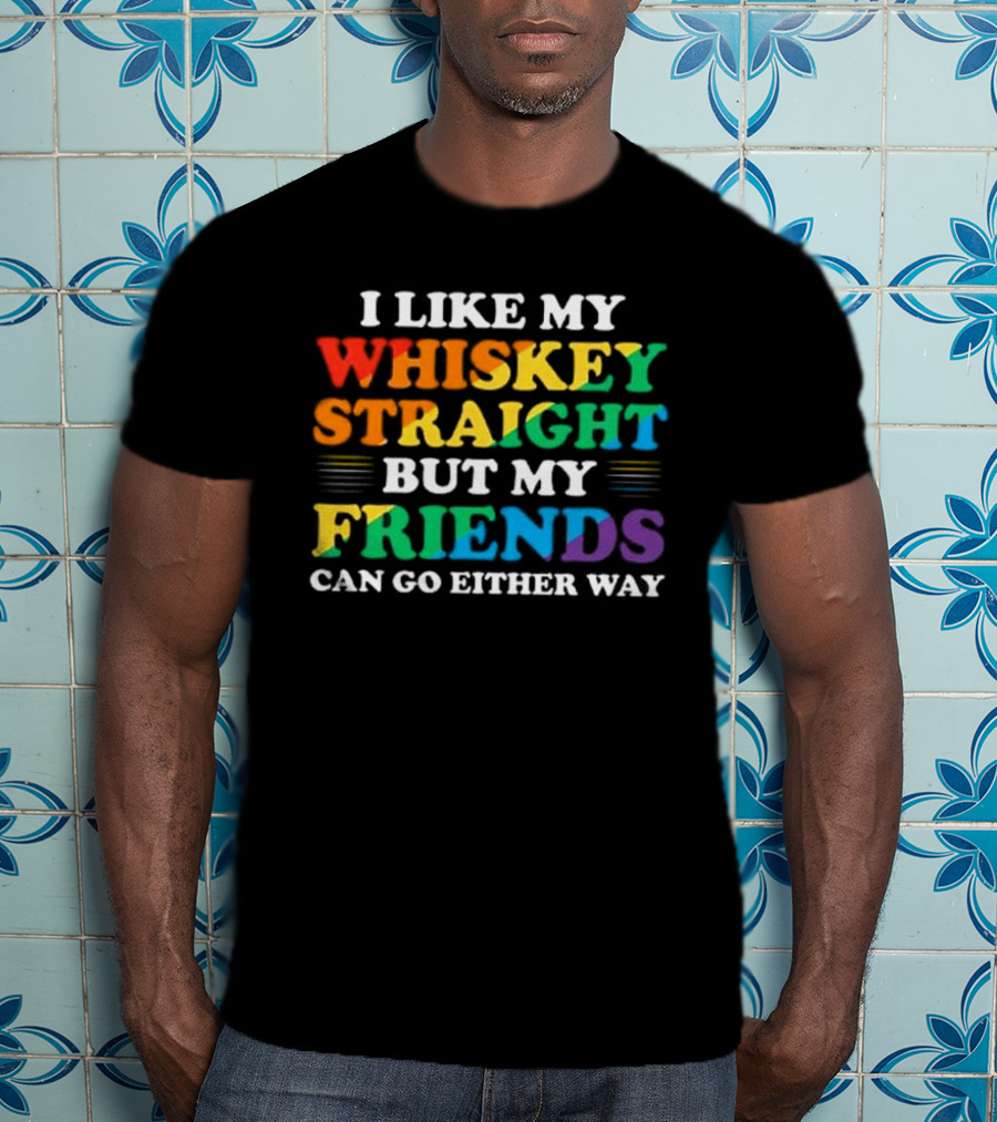 I Like My Whiskey Straight But My Friends Can Go Either Way T-Shirt
