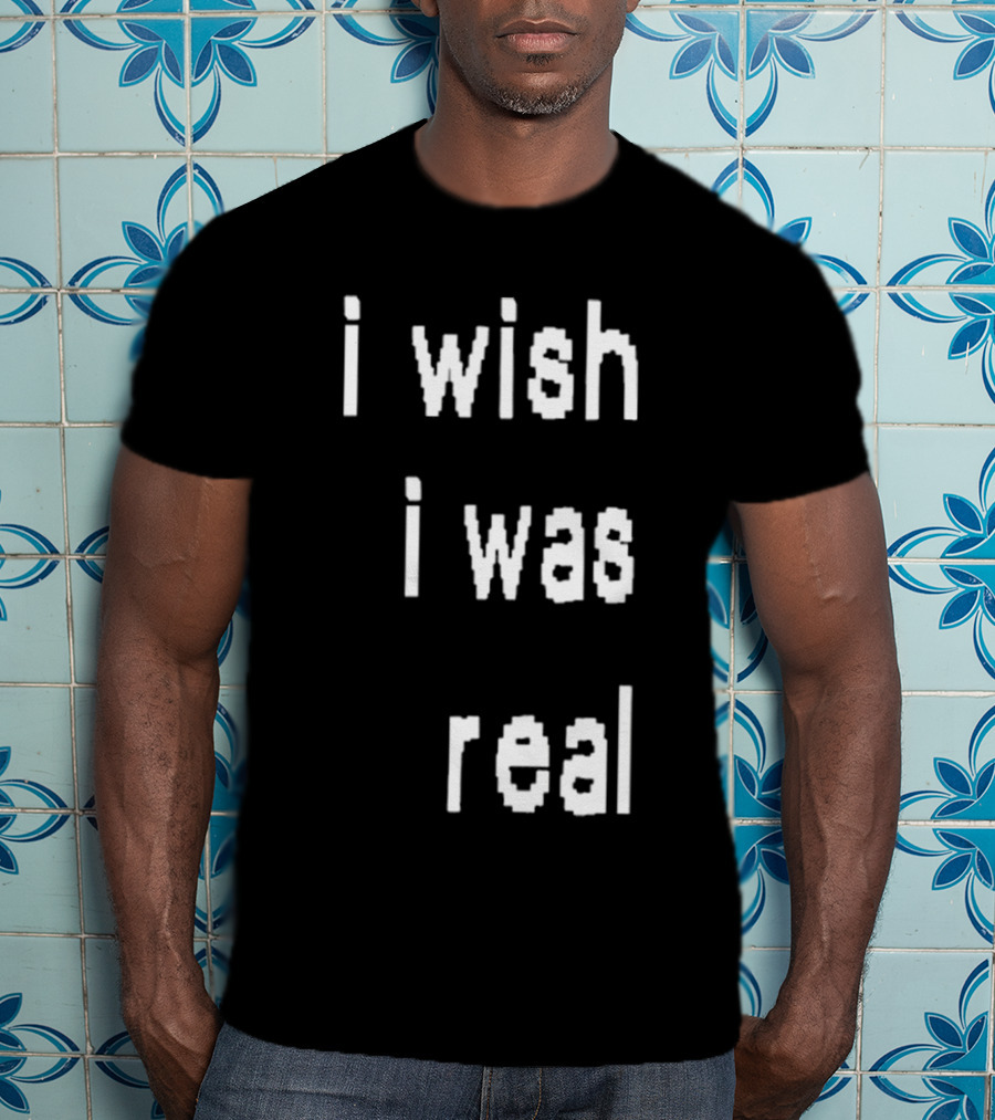 I Wish I Was Real T-Shirt