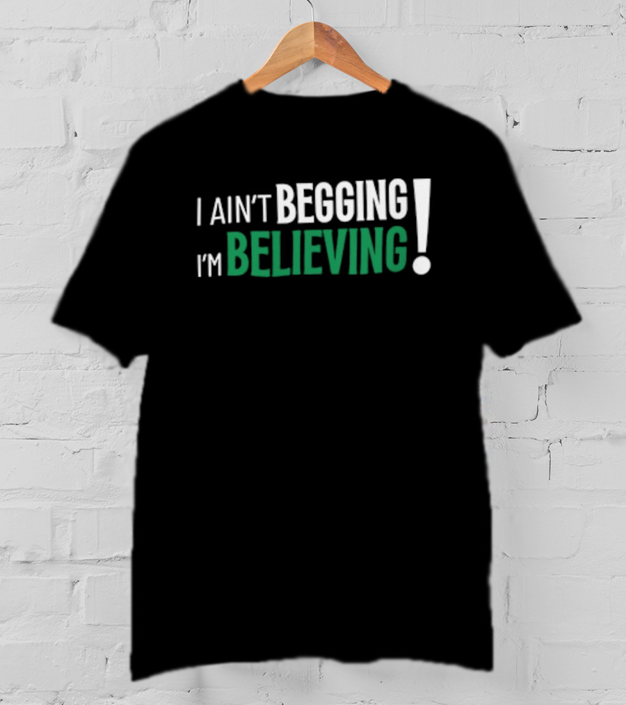 I Ain’t Begging I’m Believing T-Shirt