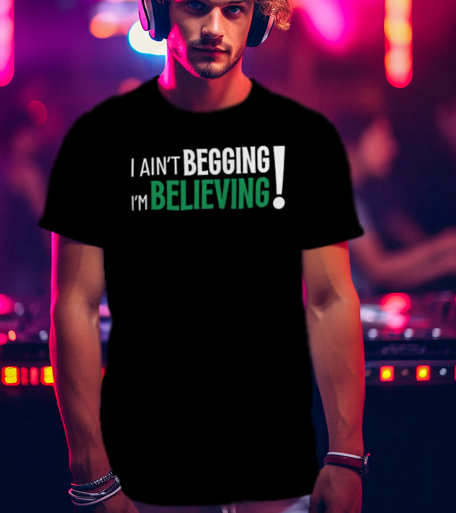 I Ain’t Begging I’m Believing T-Shirt