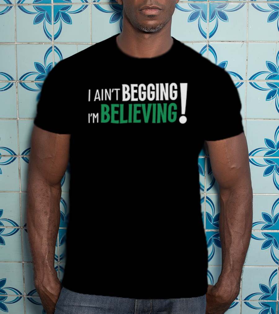 I Ain’t Begging I’m Believing T-Shirt