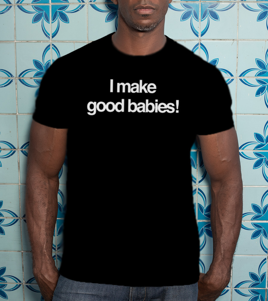 I Make Good Babies T-Shirt