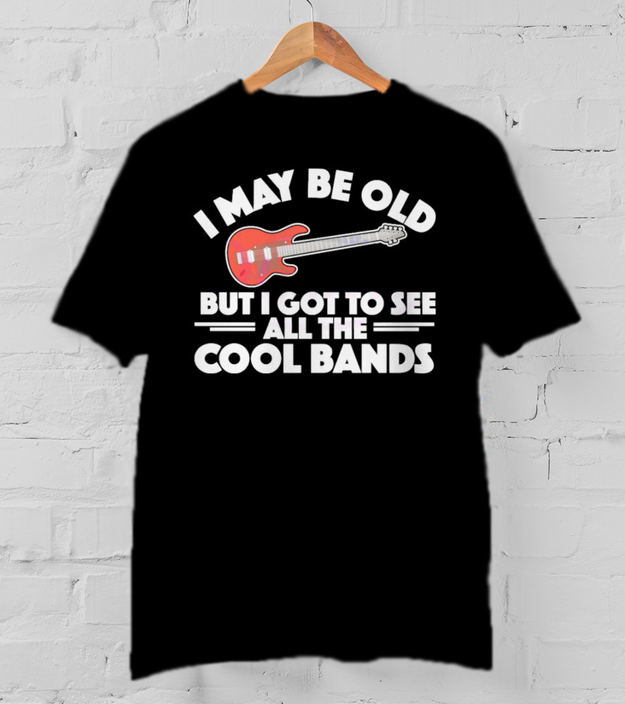 I May Be Old But I Got To See All The Cool Bands T-Shirt