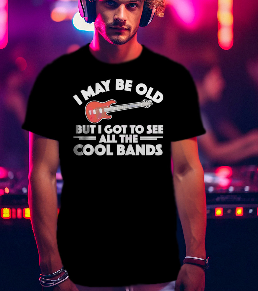 I May Be Old But I Got To See All The Cool Bands T-Shirt