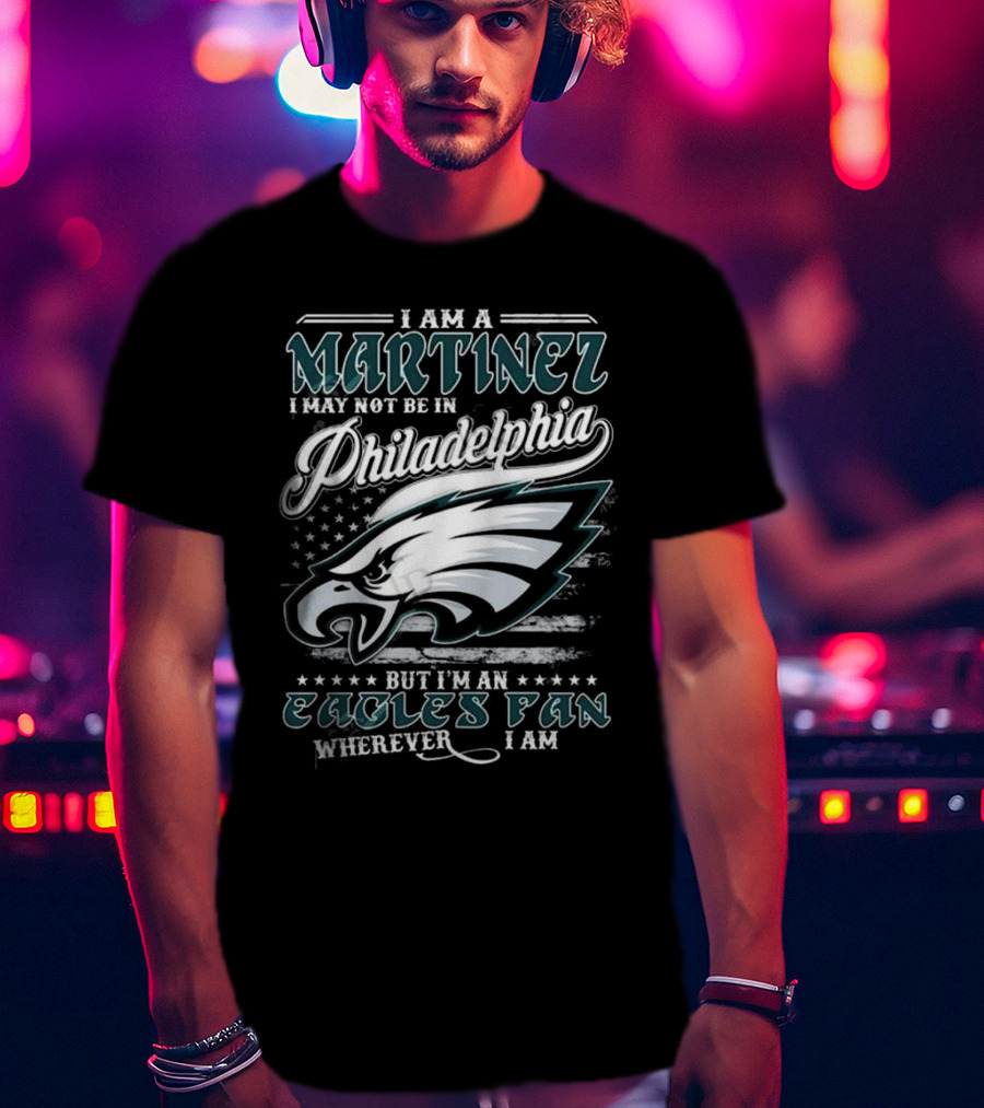 I Am A Martinez I May Not Be In Philadelphia Eagles, But I’m An Eagles Fan Wherever I Am T-Shirt