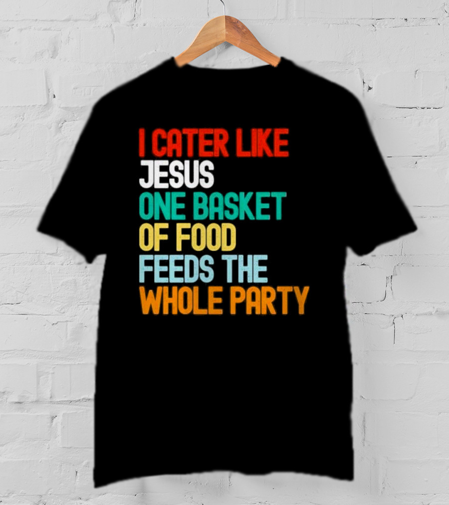I Cater Like Jesus One Basket Of Food Feeds The Whole Party T-Shirt