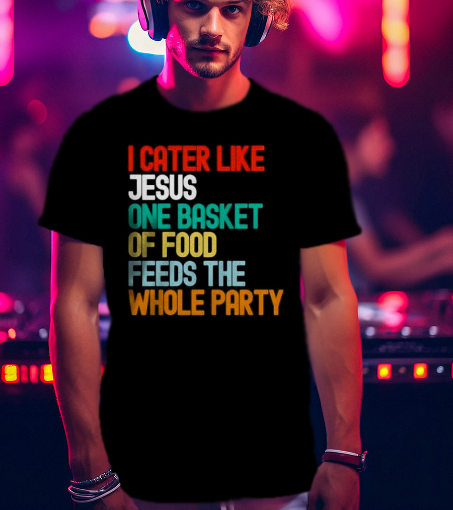 I Cater Like Jesus One Basket Of Food Feeds The Whole Party T-Shirt
