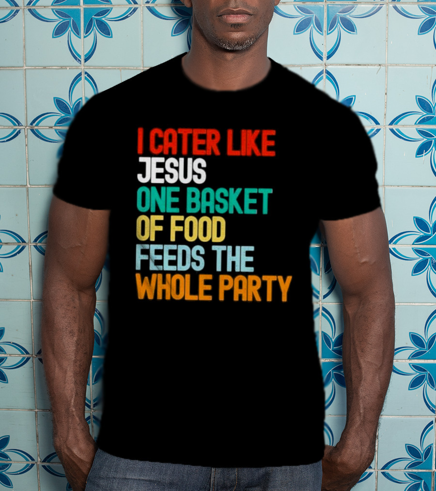 I Cater Like Jesus One Basket Of Food Feeds The Whole Party T-Shirt