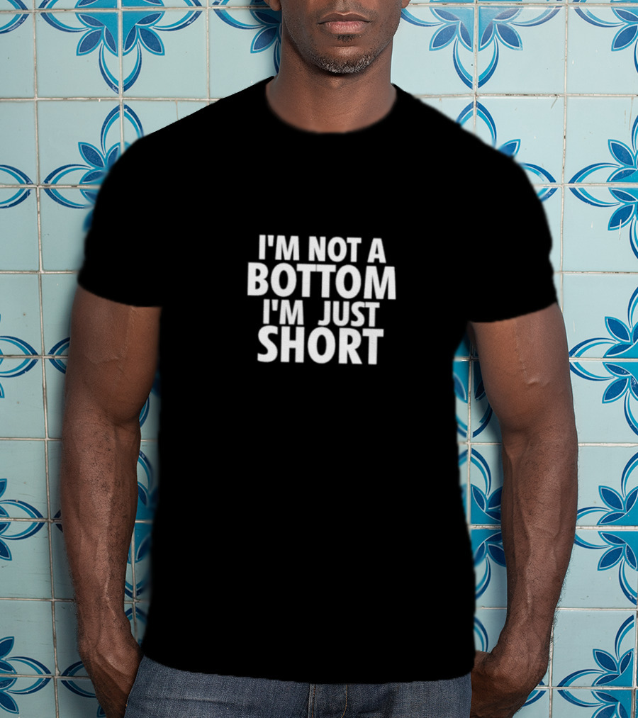 I’m Not A Bottom I’m Just Short T-Shirt