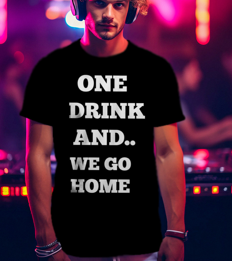 One Drink And We Go Home T-Shirt