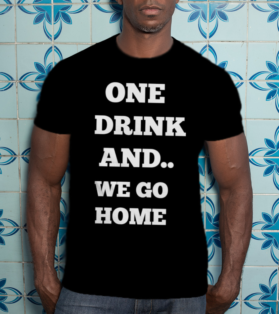 One Drink And We Go Home T-Shirt