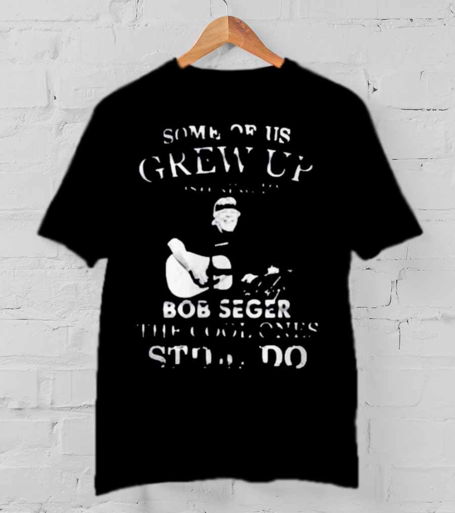 Some Of Us Grew Up Bob Seger The Cool Ones Still Do T-Shirt
