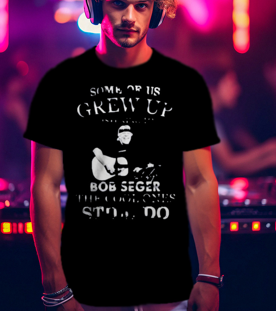 Some Of Us Grew Up Bob Seger The Cool Ones Still Do T-Shirt