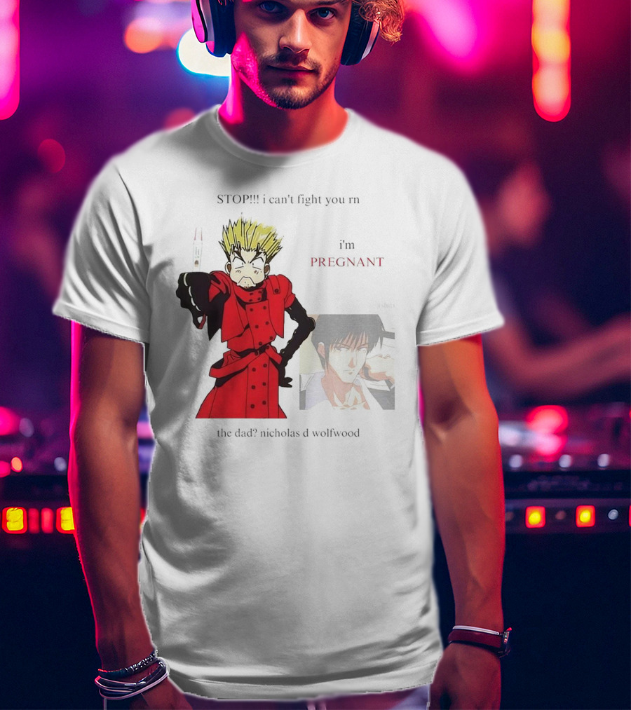 STOP I Can't Fight You Rn I'm Pregnant The Dad? Nicholas D Wolfwood T-Shirt