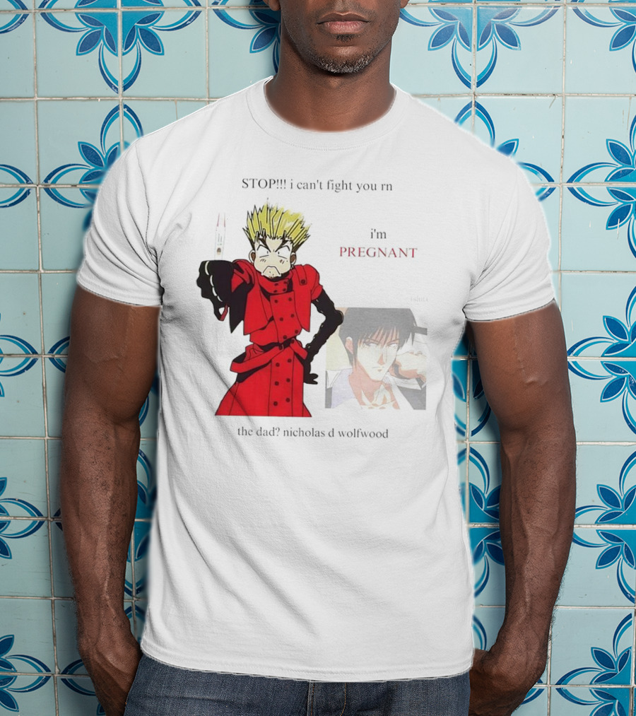STOP I Can't Fight You Rn I'm Pregnant The Dad? Nicholas D Wolfwood T-Shirt