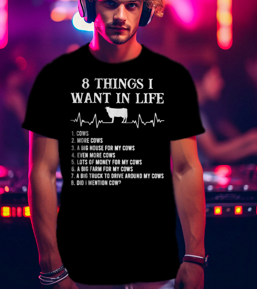 8 Things I Want In Life Cows More Cows Big House For My Cows Even More Cows Lots Of Money For My Cows Big Farm For My Cows Truck To Drive Around My Cows Did I Mention Cow T-Shirt