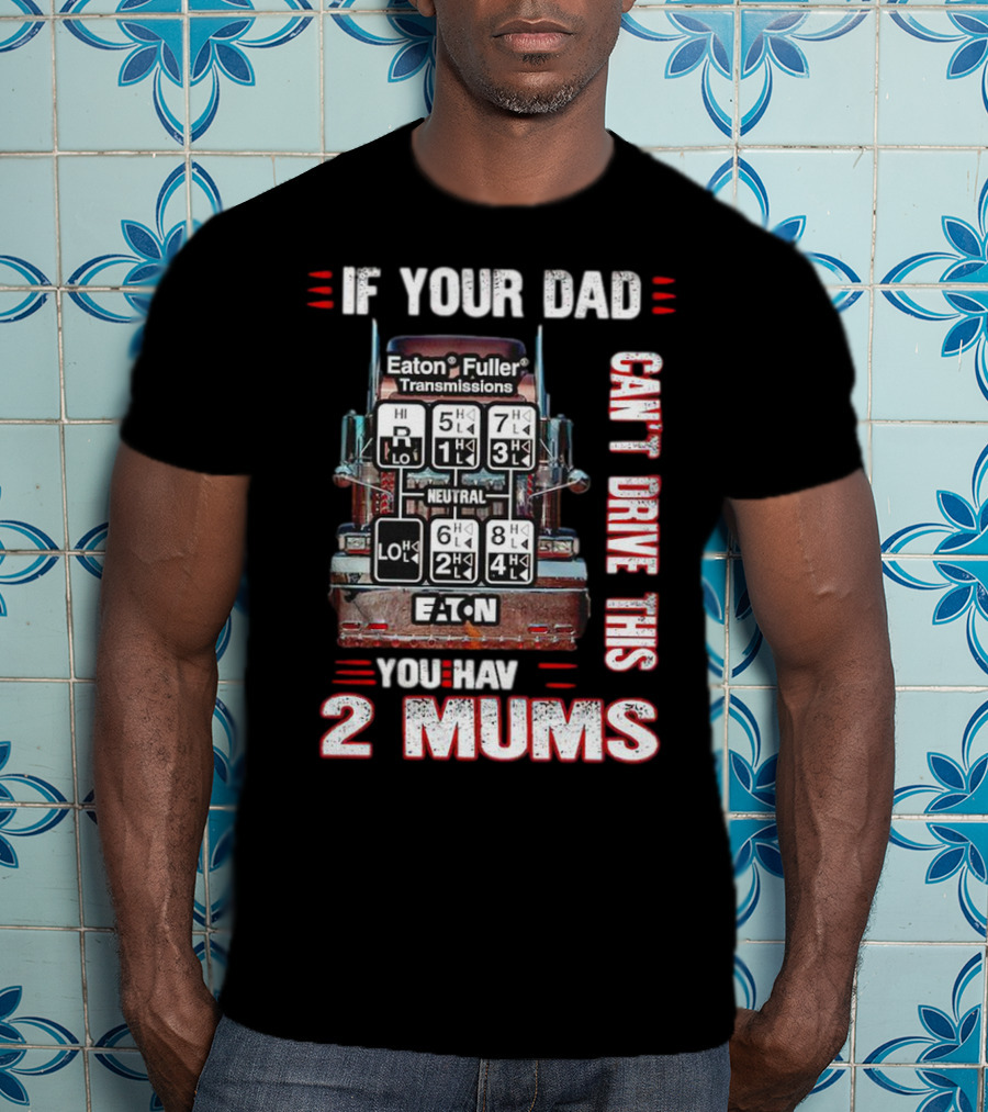 If Your Dad Can't Drive Eaton Fuller Transmissions You Have 2 Mums T-Shirt