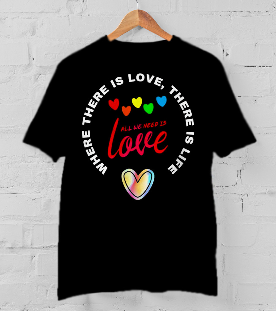 Where There Is Love There Is Life Rainbow Hearts All We Need Is Love T-Shirt