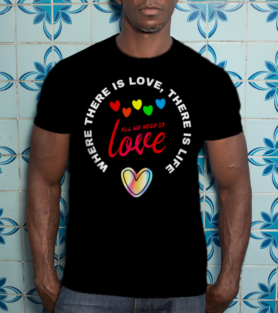 Where There Is Love There Is Life Rainbow Hearts All We Need Is Love T-Shirt