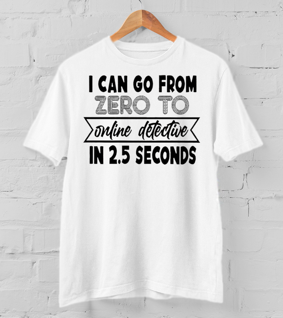 I Can Go From Zero To Online Detective In 2.5 Seconds Expressing Quick Research Skills T-Shirt
