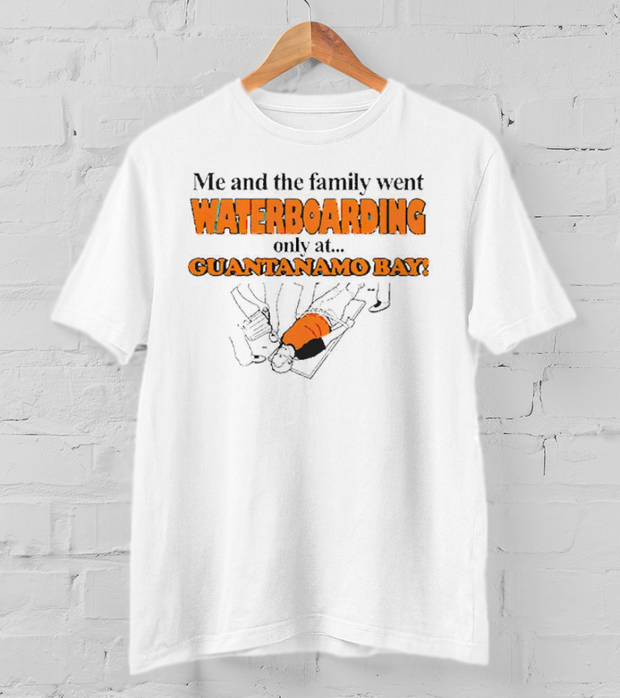 Me And The Family Went Waterboarding Only At Guantanamo Bay T-Shirt