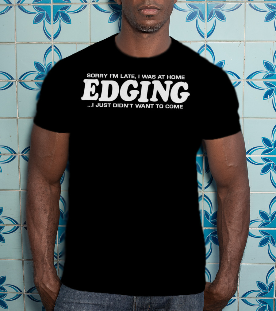Sorry I’m Late I Was At Home Edging I Just Didn’t Want To Come T-Shirt