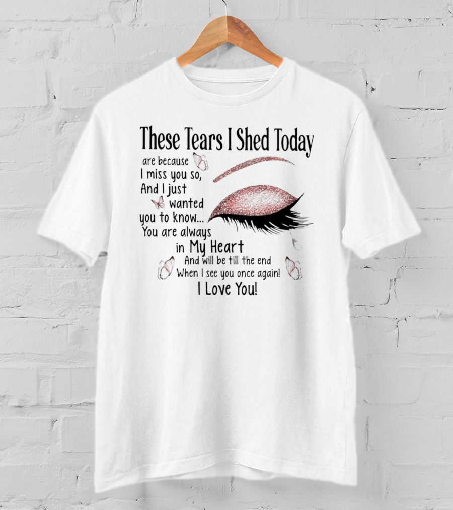 These Tears I Shed Today Are Because I Miss You So Always In My Heart I Love You T-Shirt