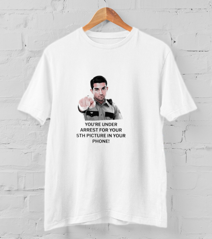 You’re Under Arrest For Your 5th Picture In Your Phone T-Shirt