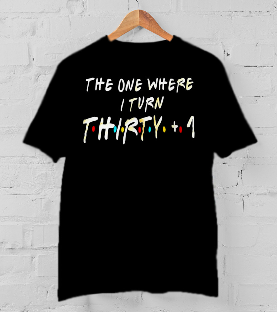 The One Where I Turn Thirty + 1 Friends Style Birthday T-Shirt