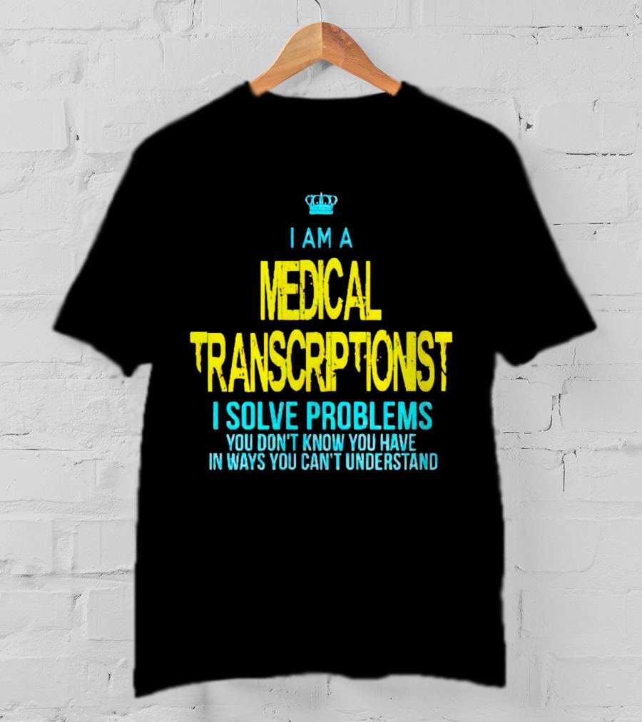 I Am A Medical Transcriptionist I Solve Problems You Don't Know You Have In Ways You Can't Understand T-Shirt