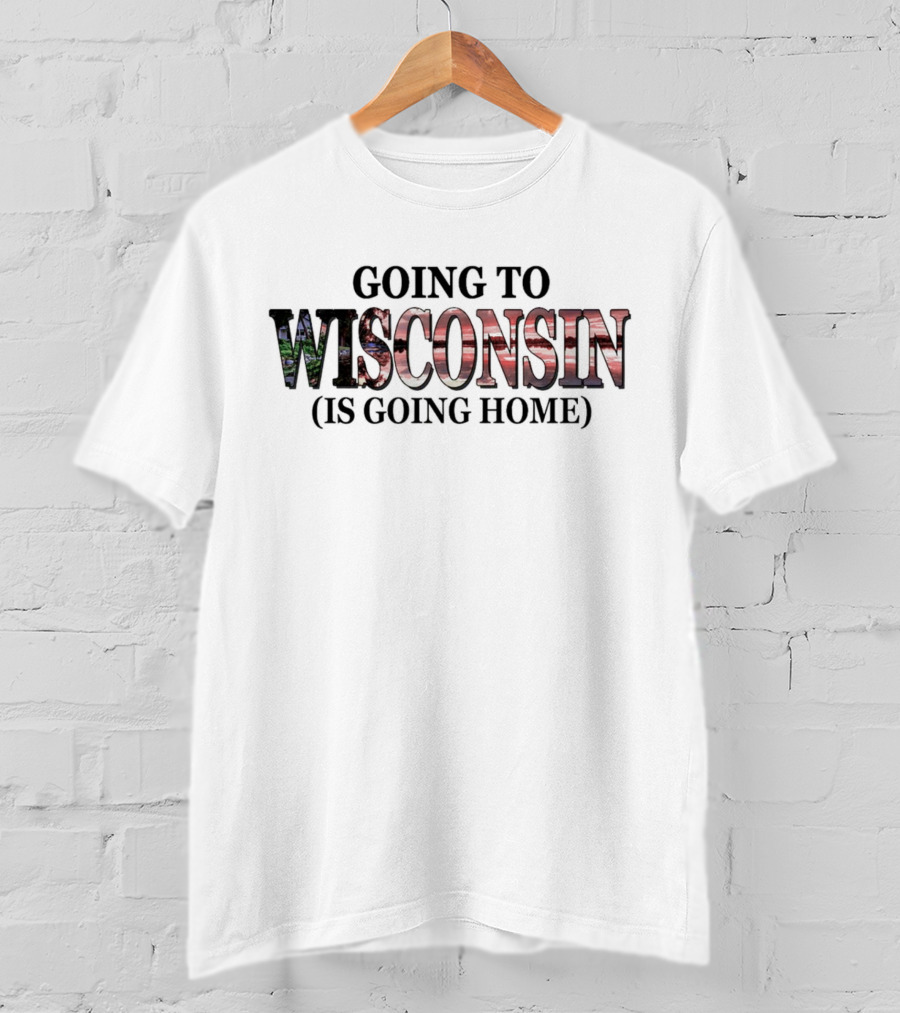 Going To Wisconsin Is Going Home T-Shirt
