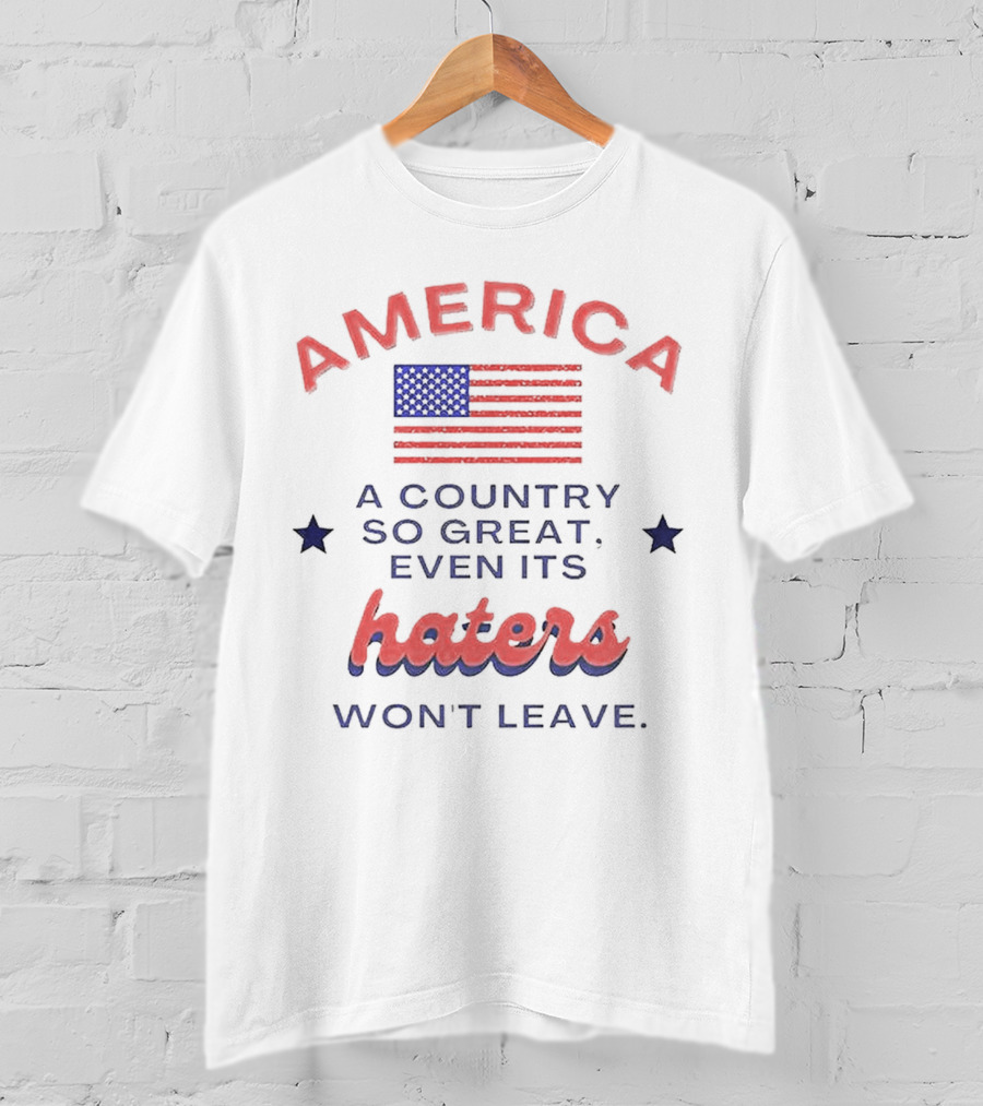 America A Country So Great Even Its Haters Won't Leave With Flag And Stars T-Shirt