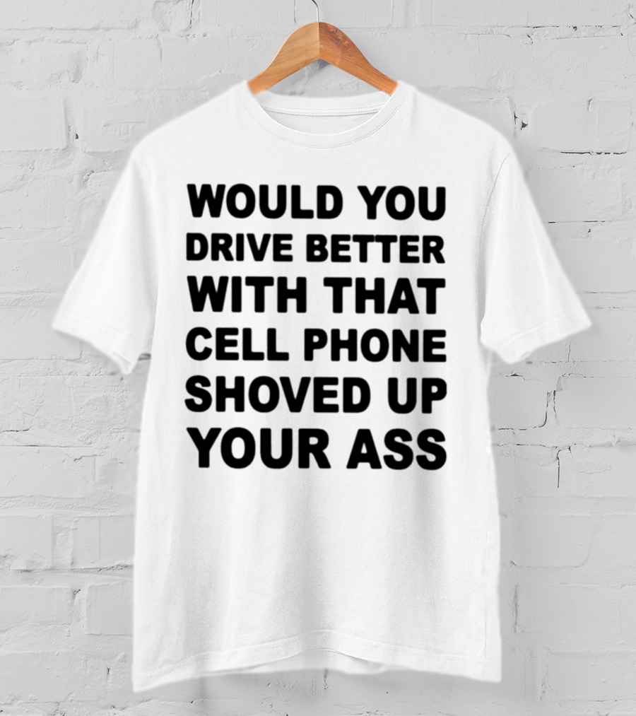 Would You Drive Better With That Cell Phone Shoved Up Your Ass T-Shirt
