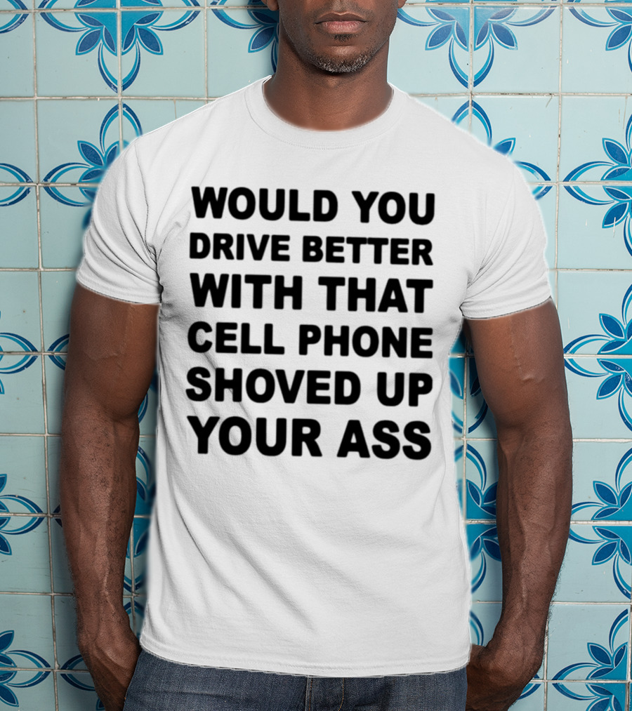 Would You Drive Better With That Cell Phone Shoved Up Your Ass T-Shirt