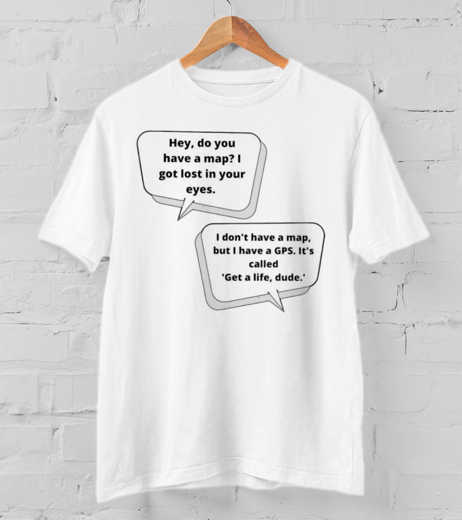 Hey Do You Have A Map I Got Lost In Your Eyes Get A Life Dude T-Shirt